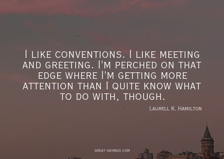 I like conventions. I like meeting and greeting. I'm pe