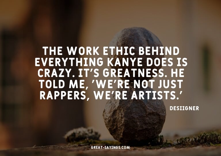 The work ethic behind everything Kanye does is crazy. I