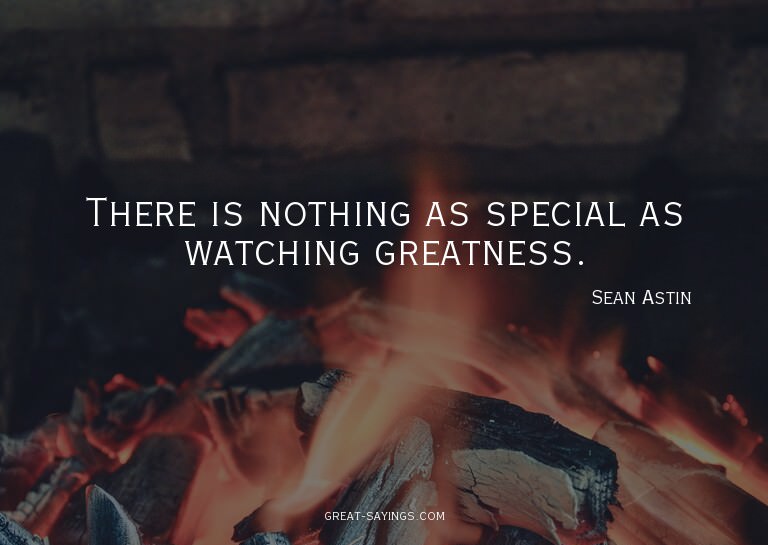 There is nothing as special as watching greatness.

