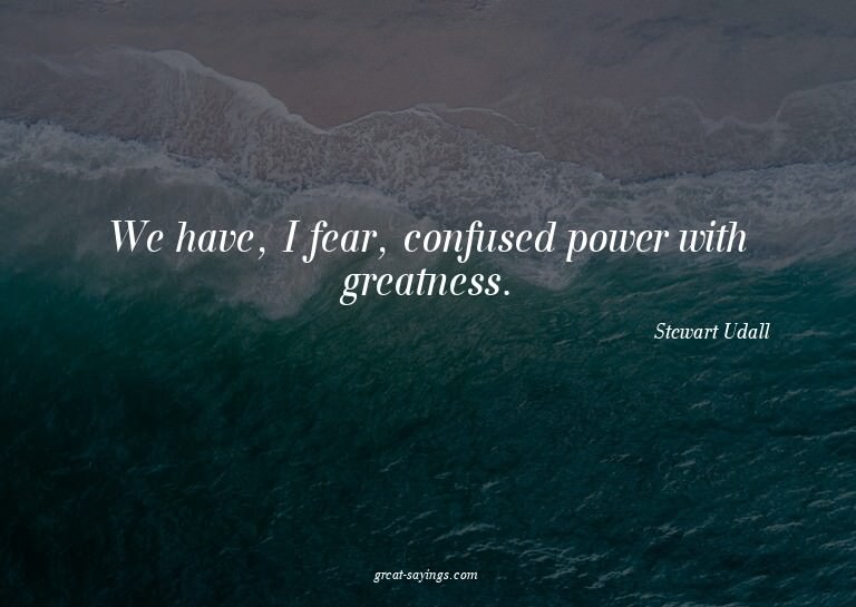 We have, I fear, confused power with greatness.

