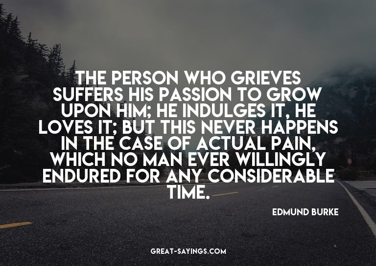 The person who grieves suffers his passion to grow upon