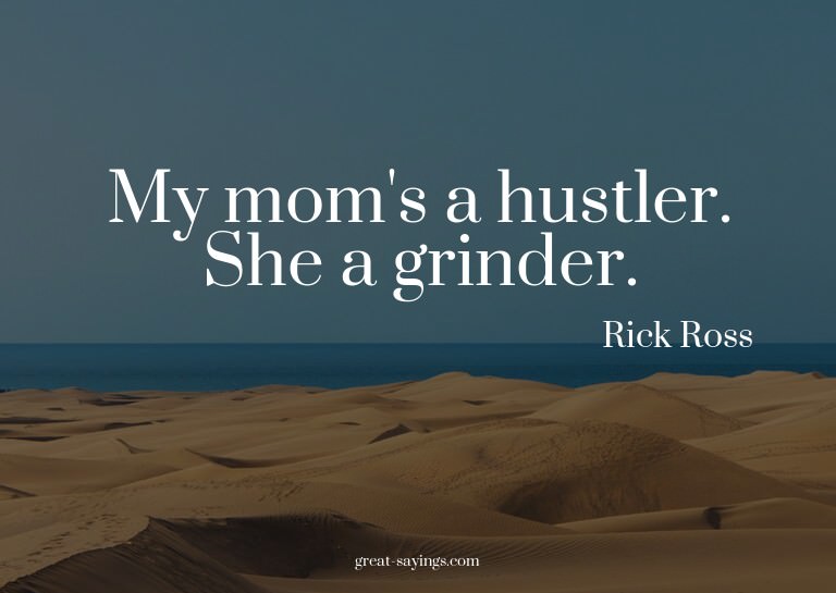 My mom's a hustler. She a grinder.

