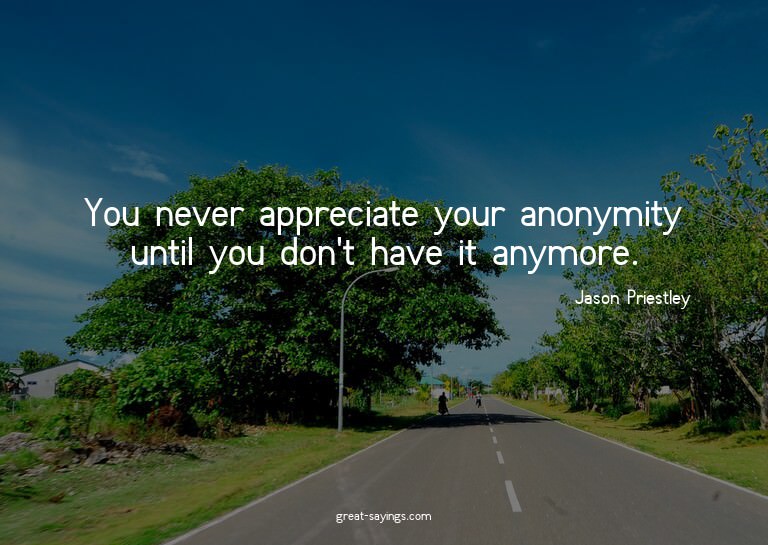 You never appreciate your anonymity until you don't hav
