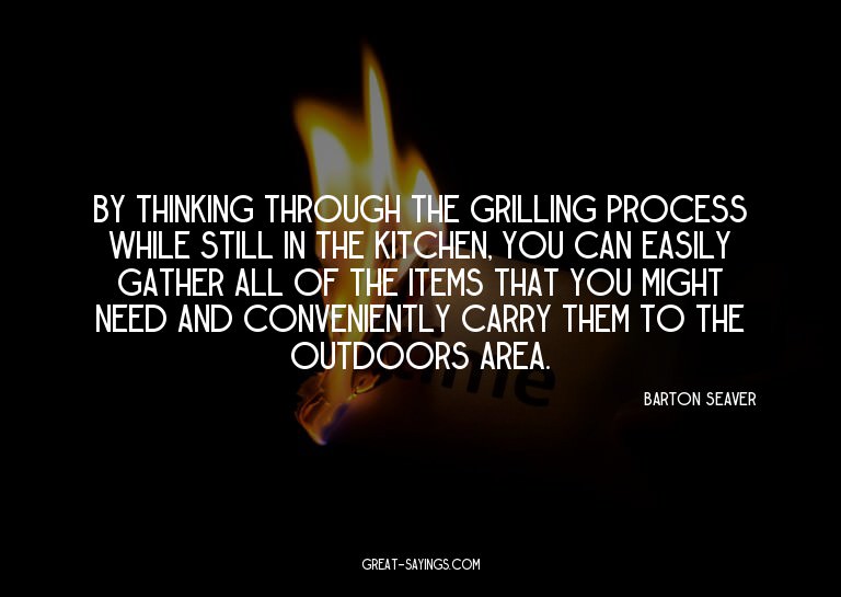 By thinking through the grilling process while still in
