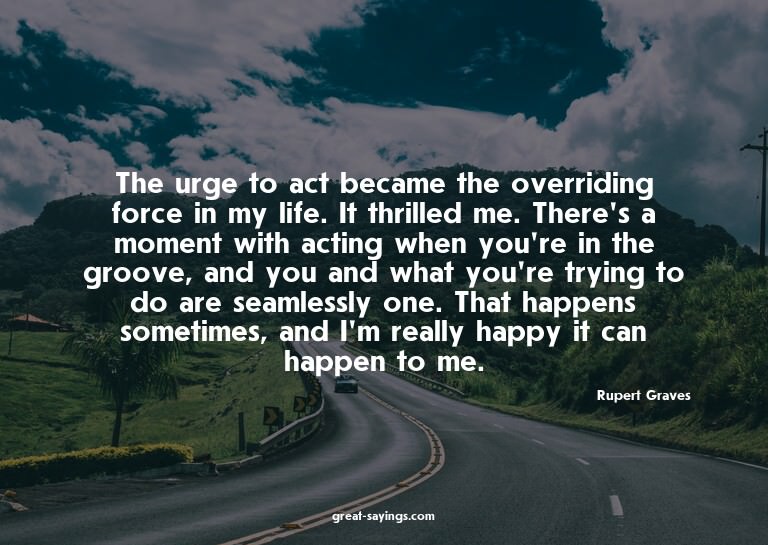 The urge to act became the overriding force in my life.