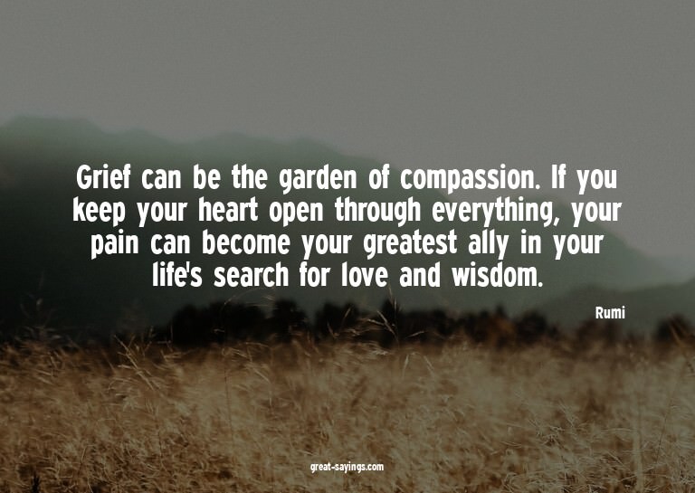 Grief can be the garden of compassion. If you keep your