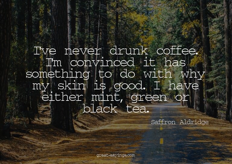 I've never drunk coffee. I'm convinced it has something