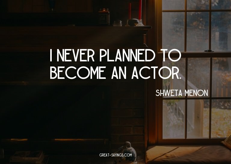 I never planned to become an actor.

