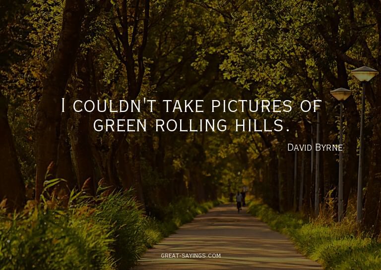 I couldn't take pictures of green rolling hills.

