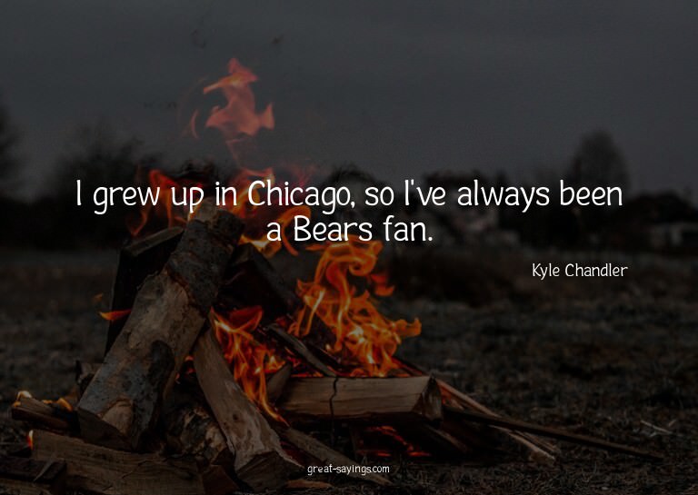 I grew up in Chicago, so I've always been a Bears fan.

