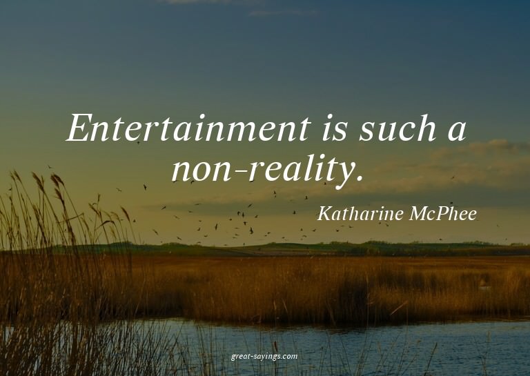 Entertainment is such a non-reality.

