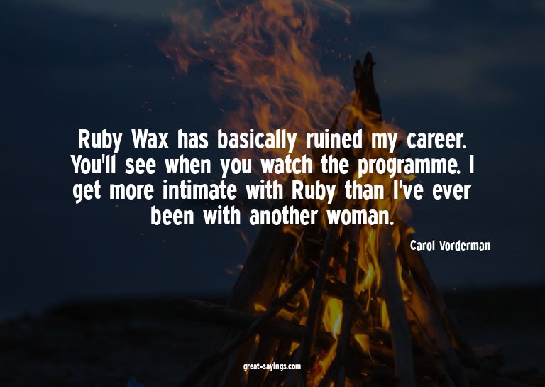 Ruby Wax has basically ruined my career. You'll see whe