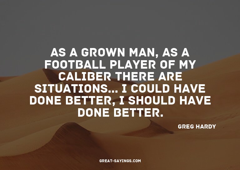 As a grown man, as a football player of my caliber ther