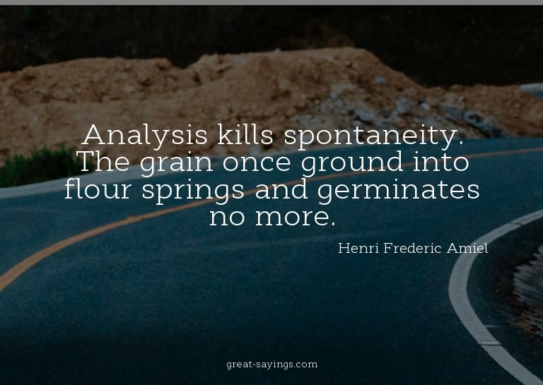 Analysis kills spontaneity. The grain once ground into