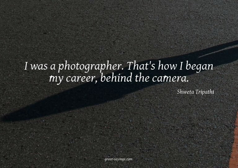 I was a photographer. That's how I began my career, beh