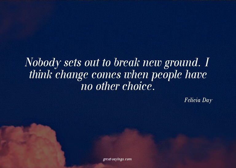 Nobody sets out to break new ground. I think change com