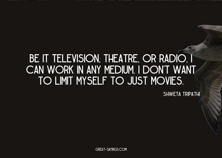 Be it television, theatre, or radio, I can work in any