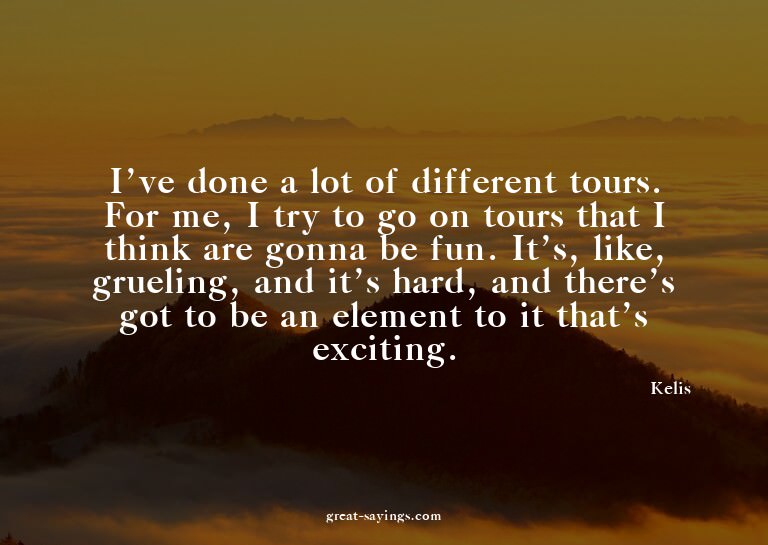 I've done a lot of different tours. For me, I try to go