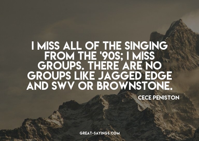 I miss all of the singing from the '90s; I miss groups.