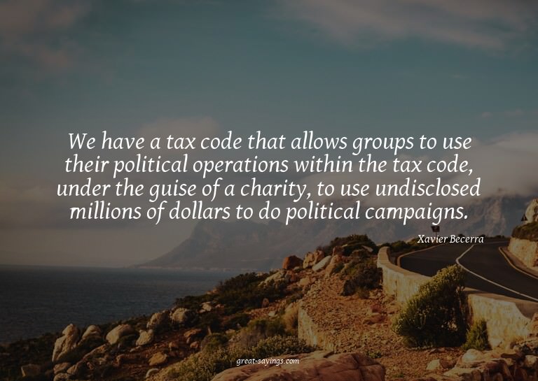 We have a tax code that allows groups to use their poli