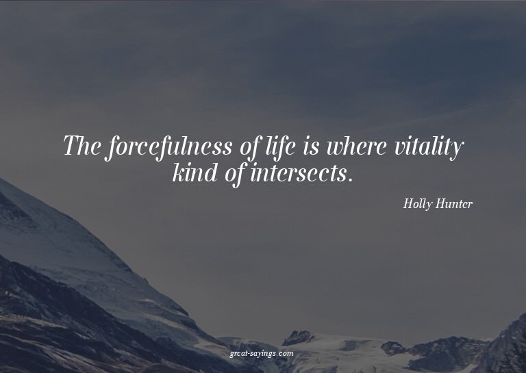 The forcefulness of life is where vitality kind of inte