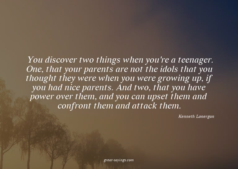 You discover two things when you're a teenager. One, th
