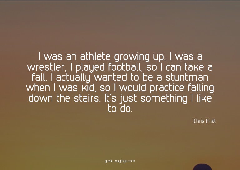 I was an athlete growing up. I was a wrestler, I played
