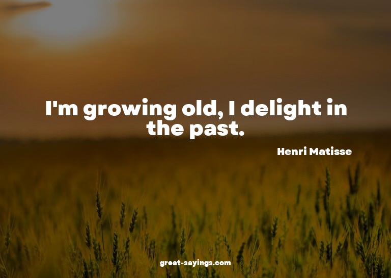 I'm growing old, I delight in the past.

