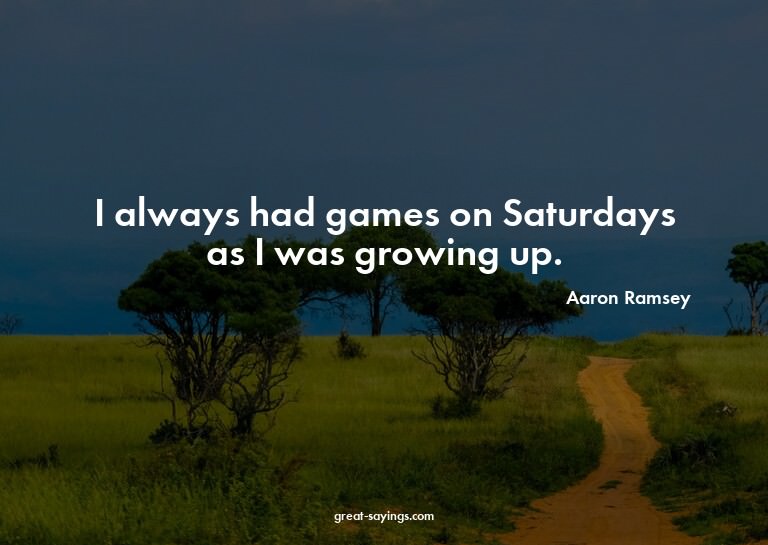 I always had games on Saturdays as I was growing up.

