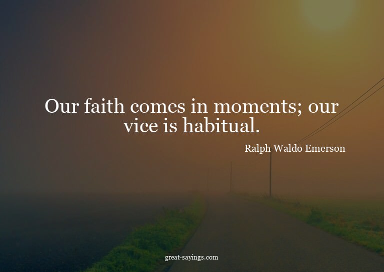 Our faith comes in moments; our vice is habitual.

