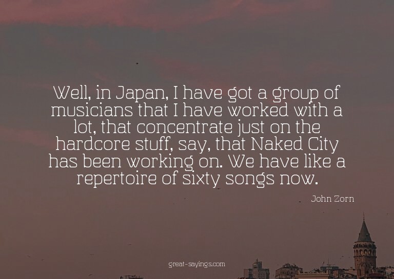 Well, in Japan, I have got a group of musicians that I