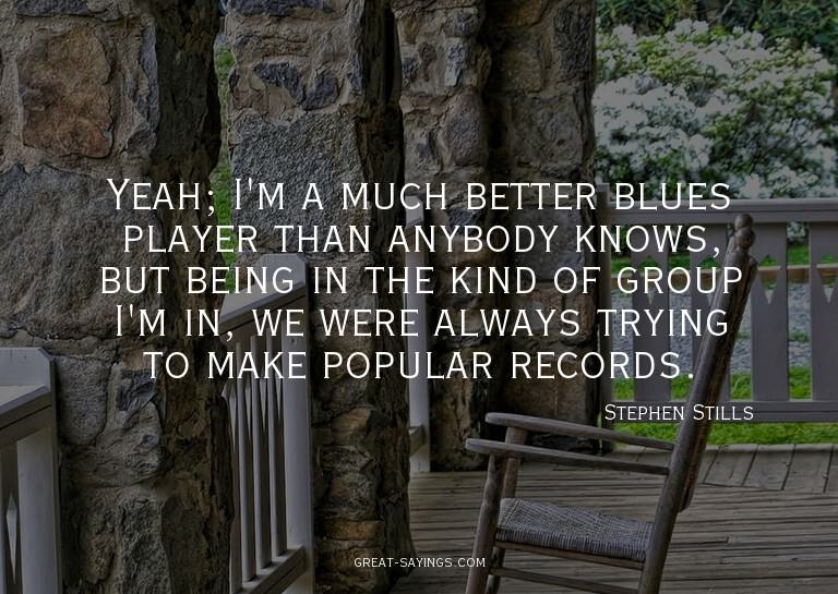 Yeah; I'm a much better blues player than anybody knows