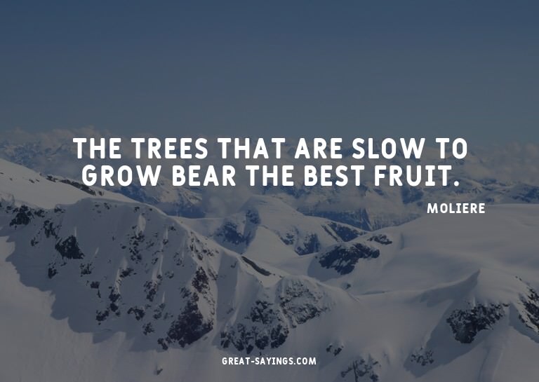 The trees that are slow to grow bear the best fruit.

