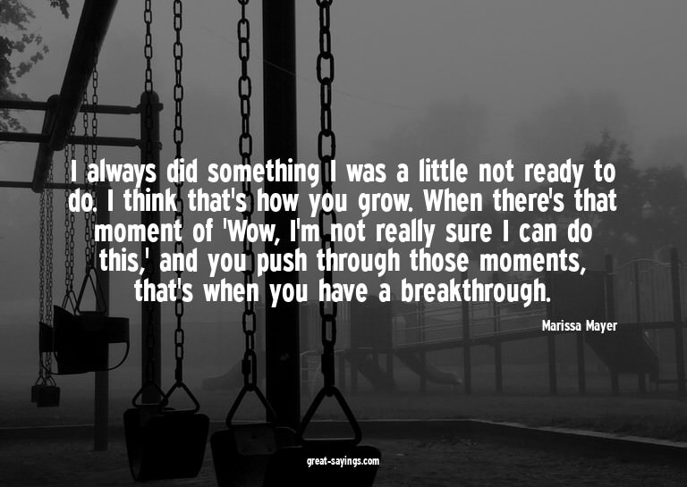 I always did something I was a little not ready to do.