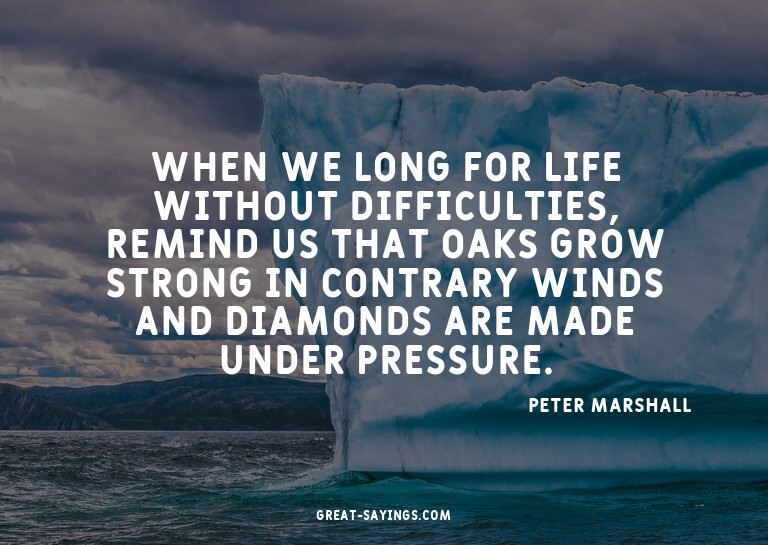 When we long for life without difficulties, remind us t