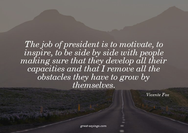 The job of president is to motivate, to inspire, to be