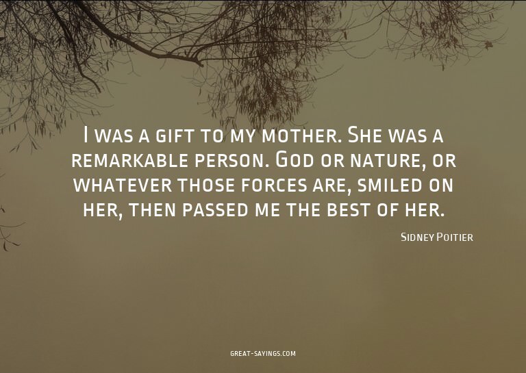 I was a gift to my mother. She was a remarkable person.