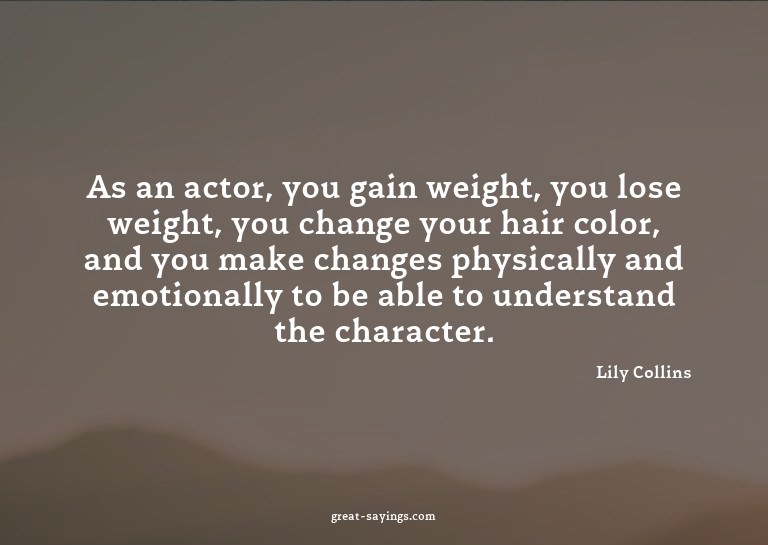 As an actor, you gain weight, you lose weight, you chan