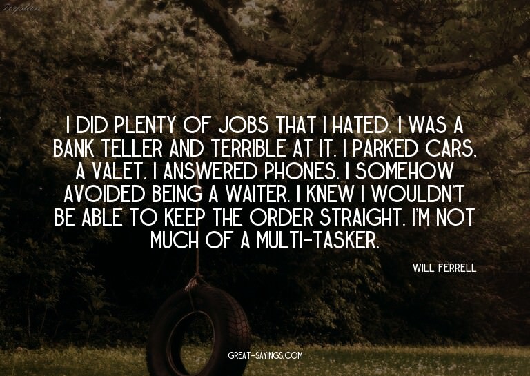 I did plenty of jobs that I hated. I was a bank teller