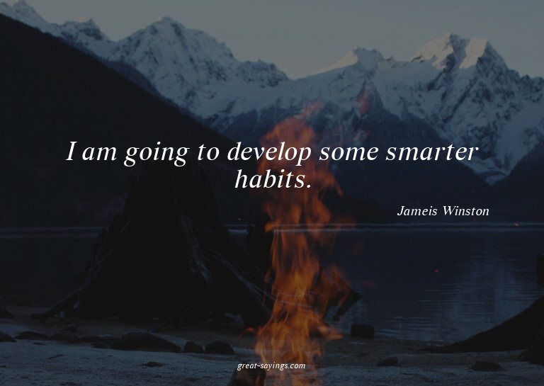 I am going to develop some smarter habits.

