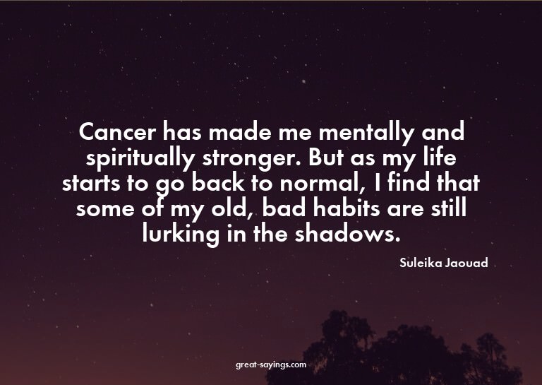 Cancer has made me mentally and spiritually stronger. B