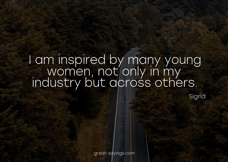 I am inspired by many young women, not only in my indus