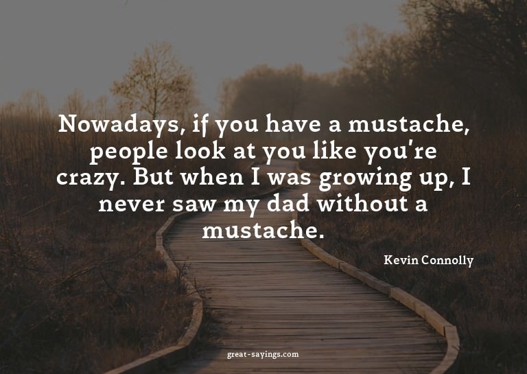 Nowadays, if you have a mustache, people look at you li