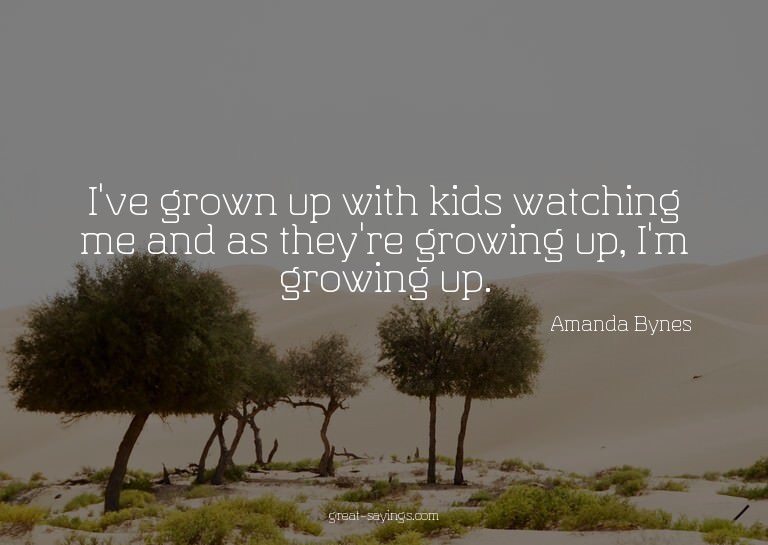 I've grown up with kids watching me and as they're grow