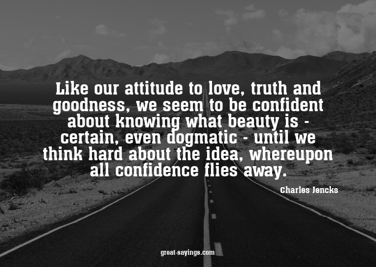 Like our attitude to love, truth and goodness, we seem