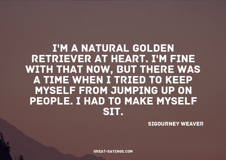 I'm a natural golden retriever at heart. I'm fine with