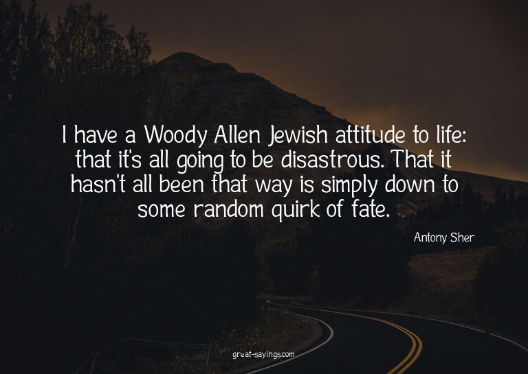I have a Woody Allen Jewish attitude to life: that it's