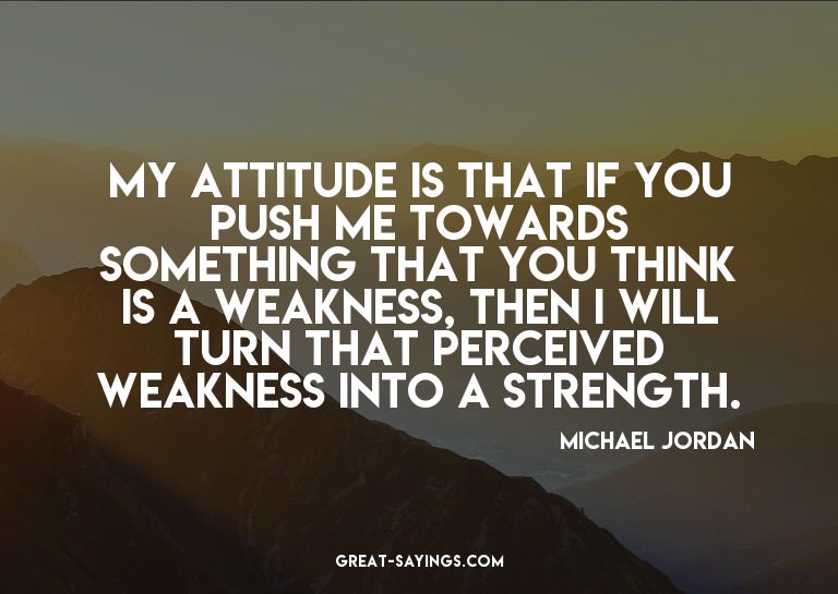 My attitude is that if you push me towards something th