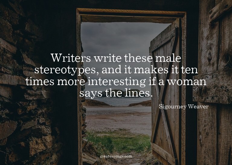 Writers write these male stereotypes, and it makes it t