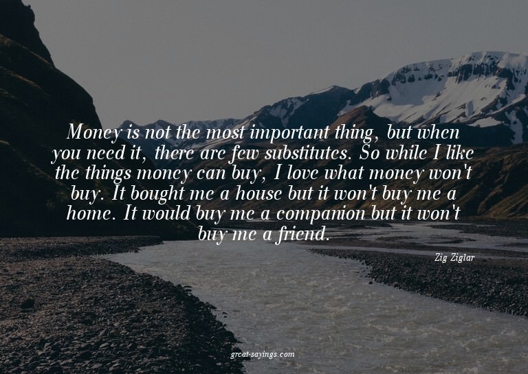 Money is not the most important thing, but when you nee